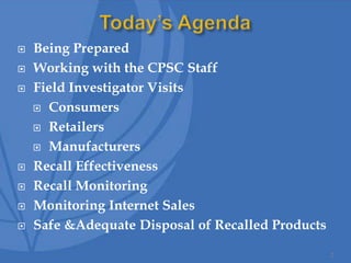  Being Prepared
 Working with the CPSC Staff
 Field Investigator Visits
 Consumers
 Retailers
 Manufacturers
 Recall Effectiveness
 Recall Monitoring
 Monitoring Internet Sales
 Safe &Adequate Disposal of Recalled Products
2
 