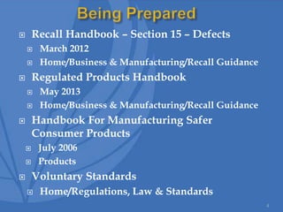  Recall Handbook – Section 15 – Defects
 March 2012
 Home/Business & Manufacturing/Recall Guidance
 Regulated Products Handbook
 May 2013
 Home/Business & Manufacturing/Recall Guidance
 Handbook For Manufacturing Safer
Consumer Products
 July 2006
 Products
 Voluntary Standards
 Home/Regulations, Law & Standards
4
 