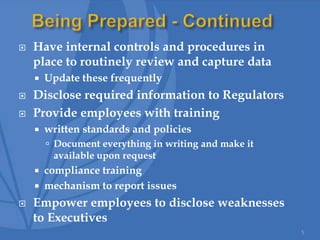 Have internal controls and procedures in
place to routinely review and capture data
 Update these frequently
 Disclose required information to Regulators
 Provide employees with training
 written standards and policies
 Document everything in writing and make it
available upon request
 compliance training
 mechanism to report issues
 Empower employees to disclose weaknesses
to Executives
5
 