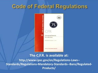 7
The C.F.R. is available at:
http://www.cpsc.gov/en/Regulations-Laws--
Standards/Regulations-Mandatory-Standards--Bans/Regulated-
Products/
 