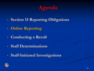 Agenda 
• Section 15 Reporting Obligations 
• Online Reporting 
• Conducting a Recall 
• Staff Determinations 
• Staff-Initiated Investigations 
12 
 