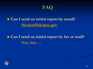 FAQ 
 Can I send an initial report by email? 
Section15@cpsc.gov 
 Can I send an initial report by fax or mail? 
Yes, but … 
18 
 