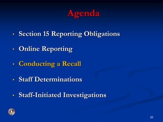 Agenda 
• Section 15 Reporting Obligations 
• Online Reporting 
• Conducting a Recall 
• Staff Determinations 
• Staff-Initiated Investigations 
20 
 