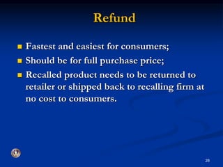 Refund 
 Fastest and easiest for consumers; 
 Should be for full purchase price; 
 Recalled product needs to be returned to 
retailer or shipped back to recalling firm at 
no cost to consumers. 
28 
 