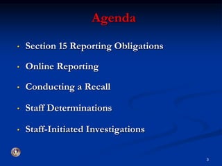 Agenda 
• Section 15 Reporting Obligations 
• Online Reporting 
• Conducting a Recall 
• Staff Determinations 
• Staff-Initiated Investigations 
3 
 