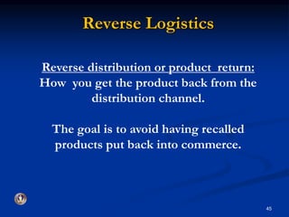 Reverse Logistics 
Reverse distribution or product return: 
How you get the product back from the 
distribution channel. 
The goal is to avoid having recalled 
products put back into commerce. 
45 
 