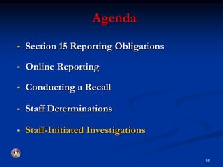Agenda 
• Section 15 Reporting Obligations 
• Online Reporting 
• Conducting a Recall 
• Staff Determinations 
• Staff-Initiated Investigations 
58 
 