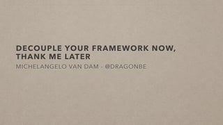 DECOUPLE YOUR FRAMEWORK NOW,
THANK ME LATER
MICHELANGELO VAN DAM - @DRAGONBE
 