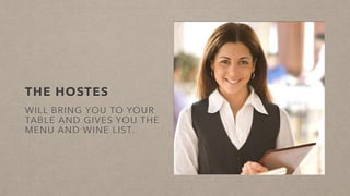 THE HOSTES
WILL BRING YOU TO YOUR
TABLE AND GIVES YOU THE
MENU AND WINE LIST.
 