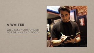 A WAITER
WILL TAKE YOUR ORDER
FOR DRINKS AND FOOD
 