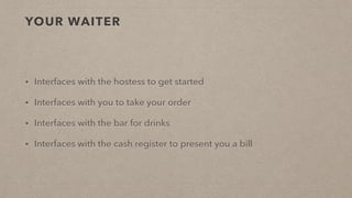 YOUR WAITER
• Interfaces with the hostess to get started
• Interfaces with you to take your order
• Interfaces with the bar for drinks
• Interfaces with the cash register to present you a bill
 