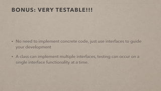 BONUS: VERY TESTABLE!!!
• No need to implement concrete code, just use interfaces to guide
your development
• A class can implement multiple interfaces, testing can occur on a
single interface functionality at a time.
 