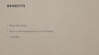 BENEFITS
• Reusable logic
• Runs in the background, so no delays
• Scalable
 