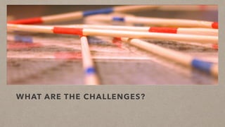 WHAT ARE THE CHALLENGES?
 