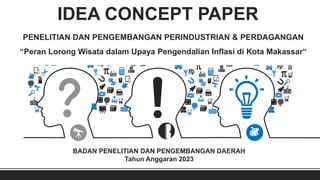 IDEA CONCEPT PAPER
BADAN PENELITIAN DAN PENGEMBANGAN DAERAH
Tahun Anggaran 2023
PENELITIAN DAN PENGEMBANGAN PERINDUSTRIAN & PERDAGANGAN
“Peran Lorong Wisata dalam Upaya Pengendalian Inflasi di Kota Makassar“
 