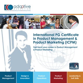 in Product Management &
                          Product Marketing (ICPM)
                          Fast track your career in Product Management
                          & Product Marketing




  Product     Design &        Product          Product       Leadership &
Management   Innovation      Operations       Marketing        Soft Skills
 