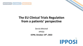 The EU Clinical Trials Regulation
from a patients’ perspective
Derick Mitchell
IPPOSI
ICPM, October 19th, 2022
 