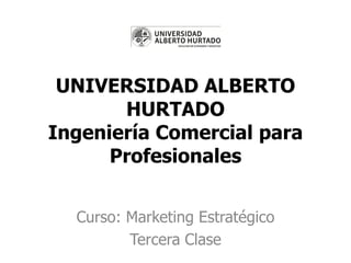 UNIVERSIDAD ALBERTO
HURTADO
Ingeniería Comercial para
Profesionales
Curso: Marketing Estratégico
Tercera Clase
 