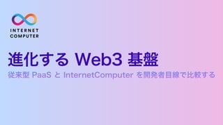 進化する Web3 基盤
従来型 PaaS と InternetComputer を開発者目線で比較する
 