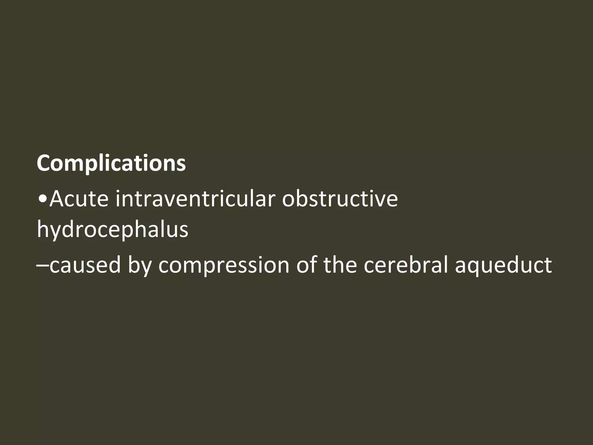 Complications
•Acute intraventricular obstructive
hydrocephalus
–caused by compression of the cerebral aqueduct
 