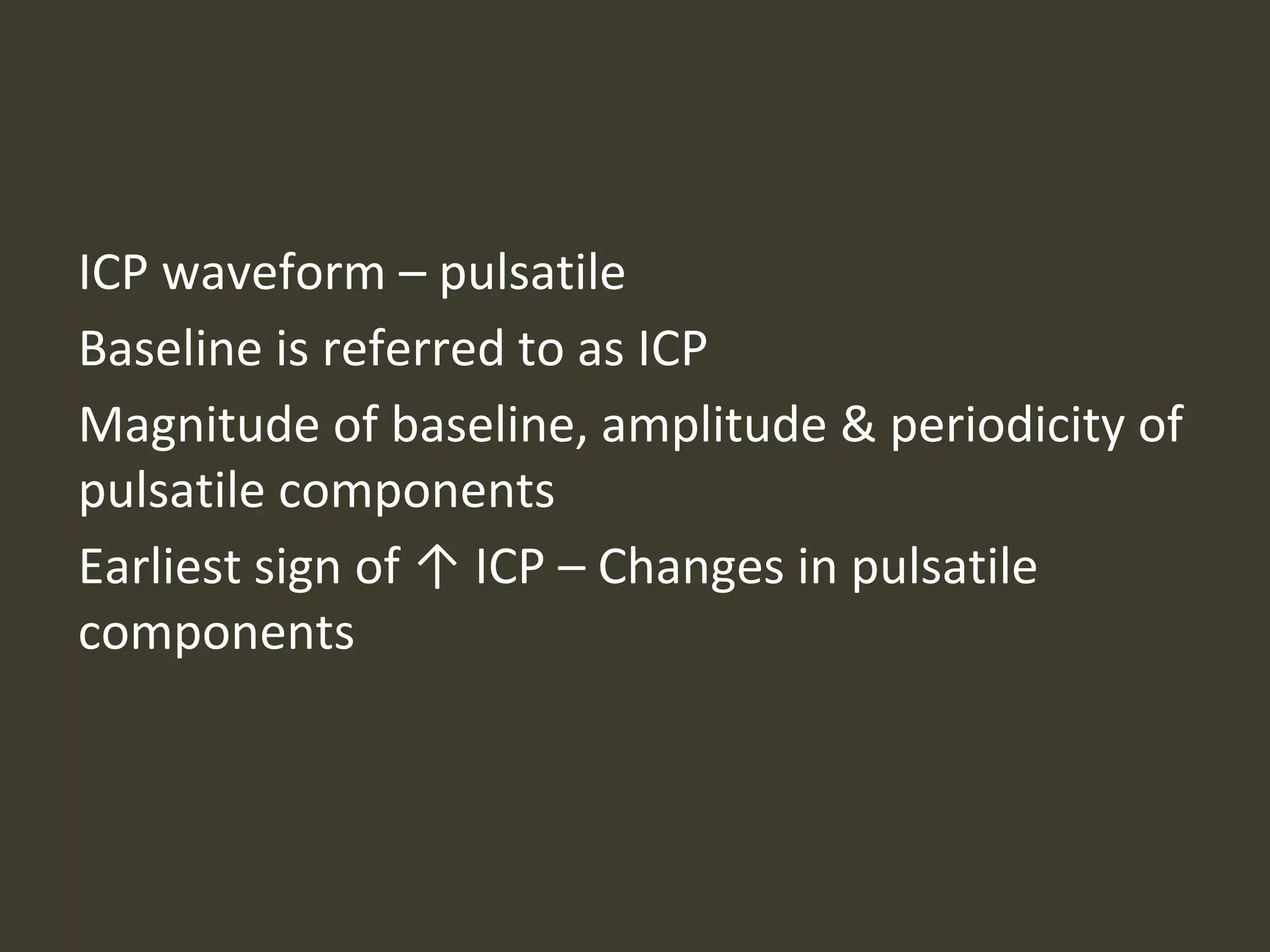 ICP waveform – pulsatile
Baseline is referred to as ICP
Magnitude of baseline, amplitude & periodicity of
pulsatile components
Earliest sign of ↑ ICP – Changes in pulsatile
components
 