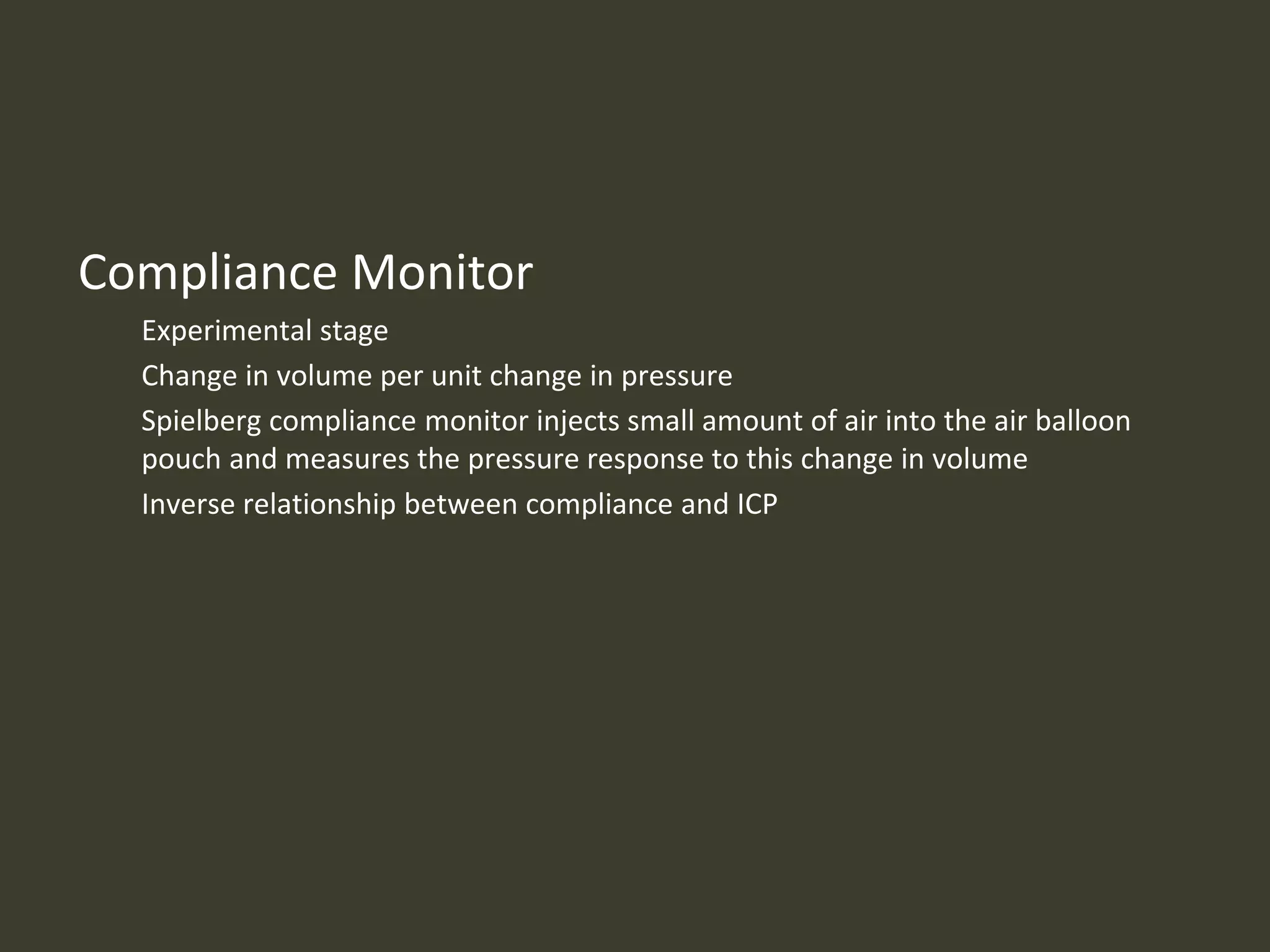 Compliance Monitor
Experimental stage
Change in volume per unit change in pressure
Spielberg compliance monitor injects small amount of air into the air balloon
pouch and measures the pressure response to this change in volume
Inverse relationship between compliance and ICP
 
