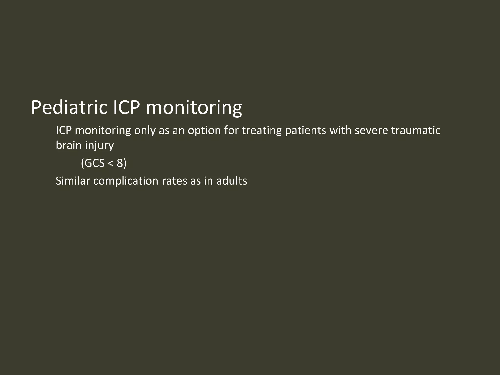 Pediatric ICP monitoring
ICP monitoring only as an option for treating patients with severe traumatic
brain injury
(GCS < 8)
Similar complication rates as in adults
 