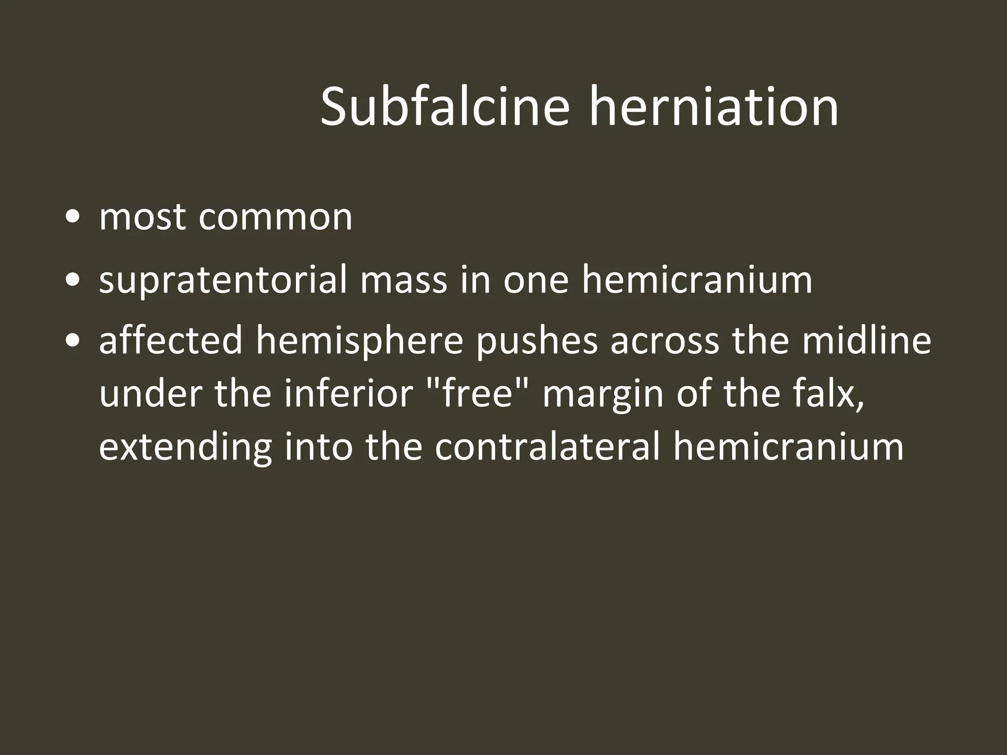 Subfalcine herniation
• most common
• supratentorial mass in one hemicranium
• affected hemisphere pushes across the midline
under the inferior "free" margin of the falx,
extending into the contralateral hemicranium
 