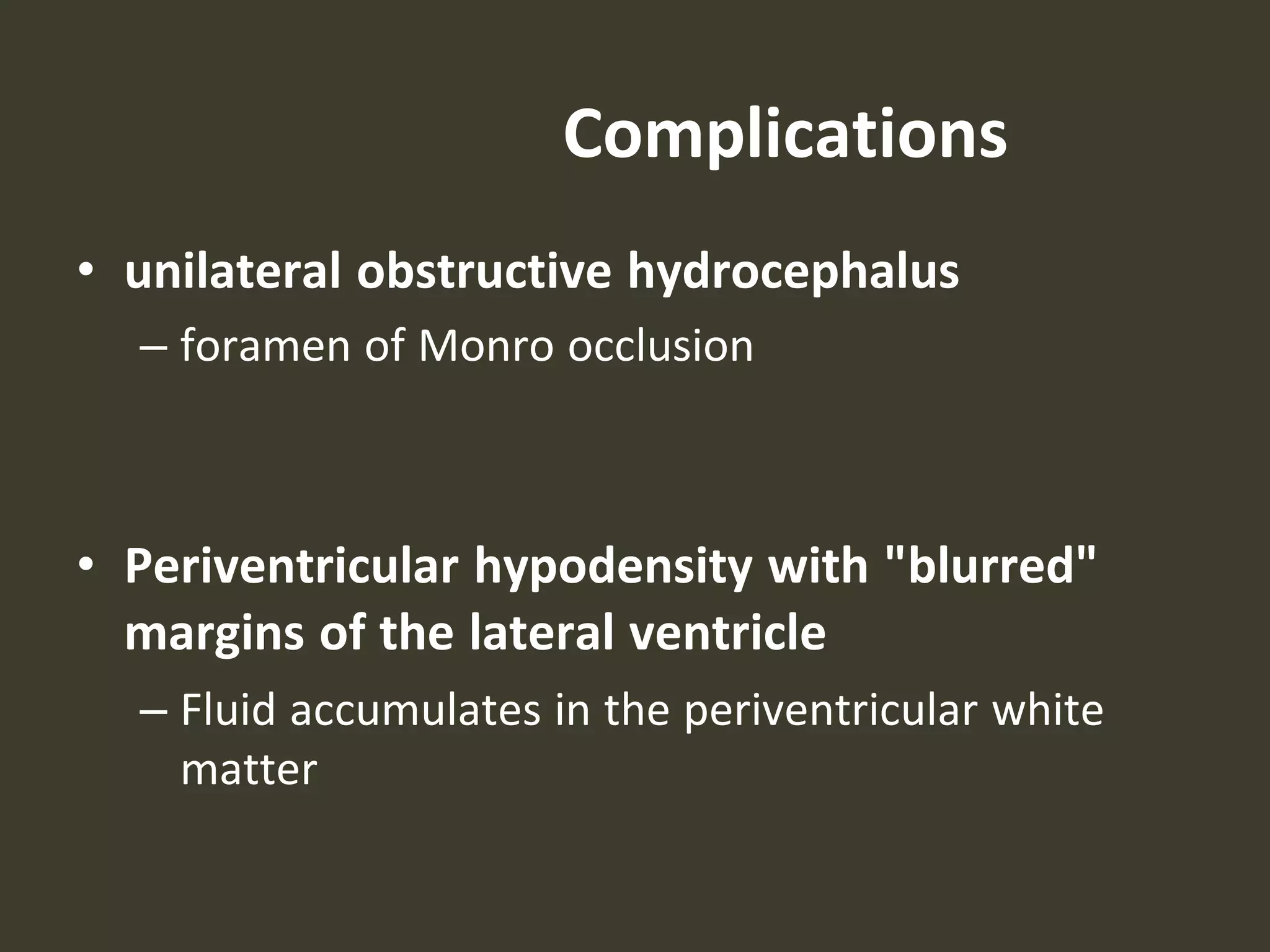 Complications
• unilateral obstructive hydrocephalus
– foramen of Monro occlusion
• Periventricular hypodensity with "blurred"
margins of the lateral ventricle
– Fluid accumulates in the periventricular white
matter
 