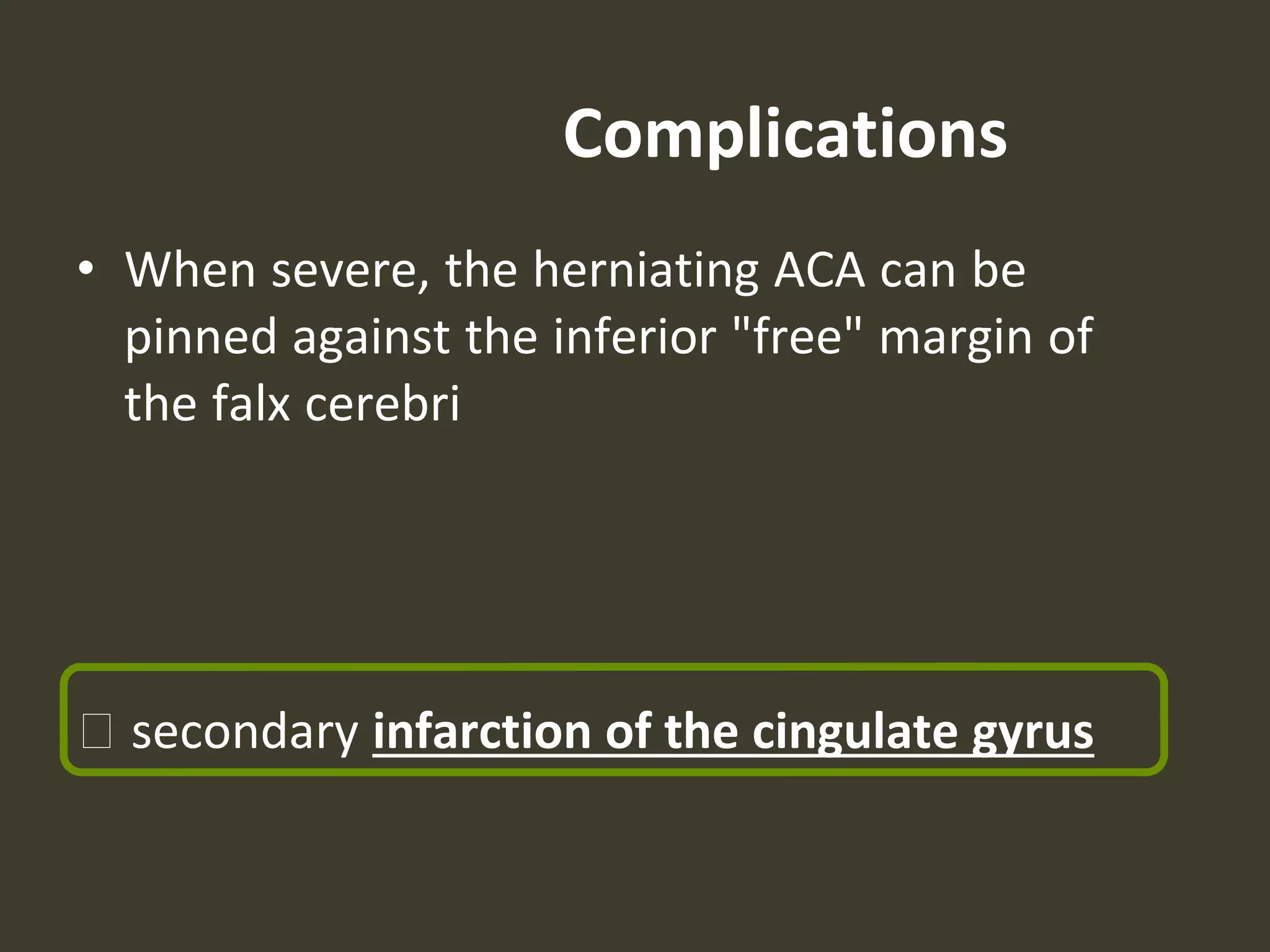 Complications
• When severe, the herniating ACA can be
pinned against the inferior "free" margin of
the falx cerebri
🡪 secondary infarction of the cingulate gyrus
 