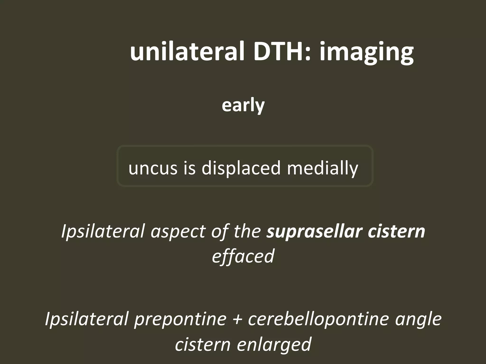 unilateral DTH: imaging
early
uncus is displaced medially
Ipsilateral aspect of the suprasellar cistern
effaced
Ipsilateral prepontine + cerebellopontine angle
cistern enlarged
 