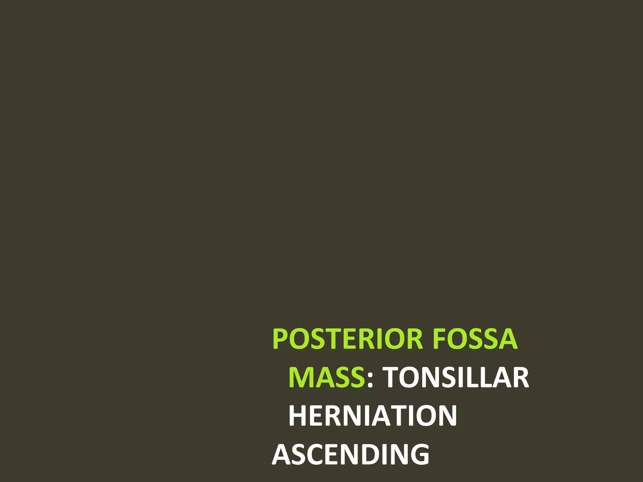 POSTERIOR FOSSA
MASS: TONSILLAR
HERNIATION
ASCENDING
 