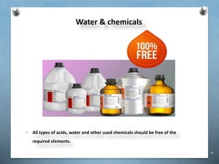 98
Water & chemicals
• All types of acids, water and other used chemicals should be free of the
required elements.
 