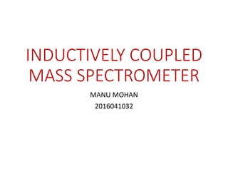 INDUCTIVELY COUPLED
MASS SPECTROMETER
MANU MOHAN
2016041032
 