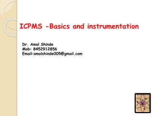 ICPMS -Basics and instrumentation
Dr. Amol Shinde
Mob: 8452912856
Email:amolshinde005@gmail.com
 