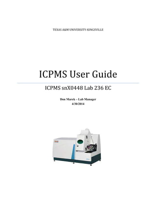 TEXAS A&M UNIVERSITY-KINGSVILLE
ICPMS User Guide
ICPMS snX0448 Lab 236 EC
Don Marek – Lab Manager
4/30/2014
 