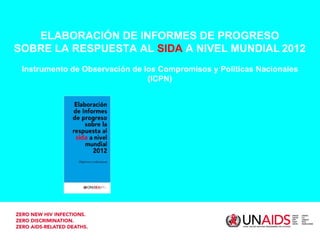 ELABORACIÓN DE INFORMES DE PROGRESO SOBRE LA RESPUESTA AL  SIDA  A NIVEL MUNDIAL   2012 Instrumento de Observación de los Compromisos y Políticas Nacionales (ICPN) 