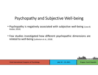 Psychopathy and Subjective Well-being
• Psychopathy is negatively associated with subjective well-being (Love &
Holder, 2014)
• Few studies investigated how different psychopathic dimensions are
related to well-being (LeBreton et al., 2018)
 