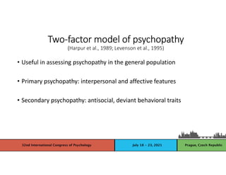 • Useful in assessing psychopathy in the general population
• Primary psychopathy: interpersonal and affective features
• Secondary psychopathy: antisocial, deviant behavioral traits
Two-factor model of psychopathy
(Harpur et al., 1989; Levenson et al., 1995)
 