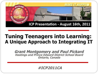 Tuning Teenagers into Learning:  A Unique Approach to Integrating IT Grant Montgomery and Paul Pickard Hastings and Prince Edward District School Board Ontario, Canada #ICP2011CA 