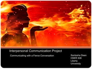 Interpersonal Communication Project
Communicating with a Fierce Conversation Santosha Deen
HSER 508
Liberty
University
 