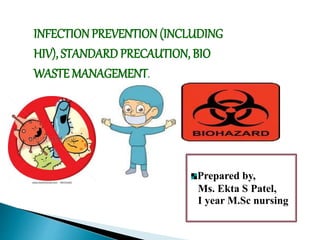 INFECTION PREVENTION (INCLUDING
HIV), STANDARD PRECAUTION, BIO
WASTE MANAGEMENT.
Prepared by,
Ms. Ekta S Patel,
I year M.Sc nursing
 
