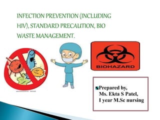INFECTION PREVENTION(INCLUDING
HIV), STANDARD PRECAUTION, BIO
WASTE MANAGEMENT.
Prepared by,
Ms. Ekta S Patel,
I year M.Sc nursing
 