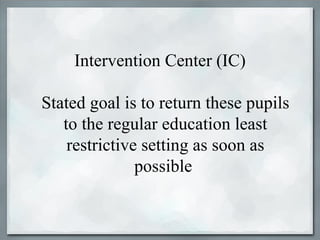 Intervention Center (IC)

Stated goal is to return these pupils
   to the regular education least
    restrictive setting as soon as
               possible
 