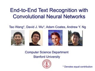 End-to-End Text Recognition with
Convolutional Neural Networks
Tao Wang*, David J. Wu*, Adam Coates, Andrew Y. Ng
Computer Science Department
Stanford University
* Denotes equal contribution
 