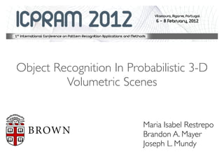 Object Recognition In Probabilistic 3-D
         Volumetric Scenes


                         Maria Isabel Restrepo
                         Brandon A. Mayer
                         Joseph L. Mundy
 