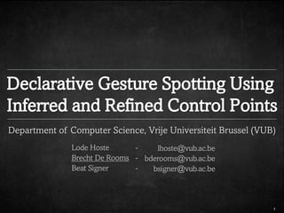 Declarative Gesture Spotting Using
Inferred and Refined Control Points
Department of Computer Science, Vrije Universiteit Brussel (VUB)
               Lode Hoste      -    lhoste@vub.ac.be
               Brecht De Rooms - bderooms@vub.ac.be
               Beat Signer     -   bsigner@vub.ac.be



                                                               1
 