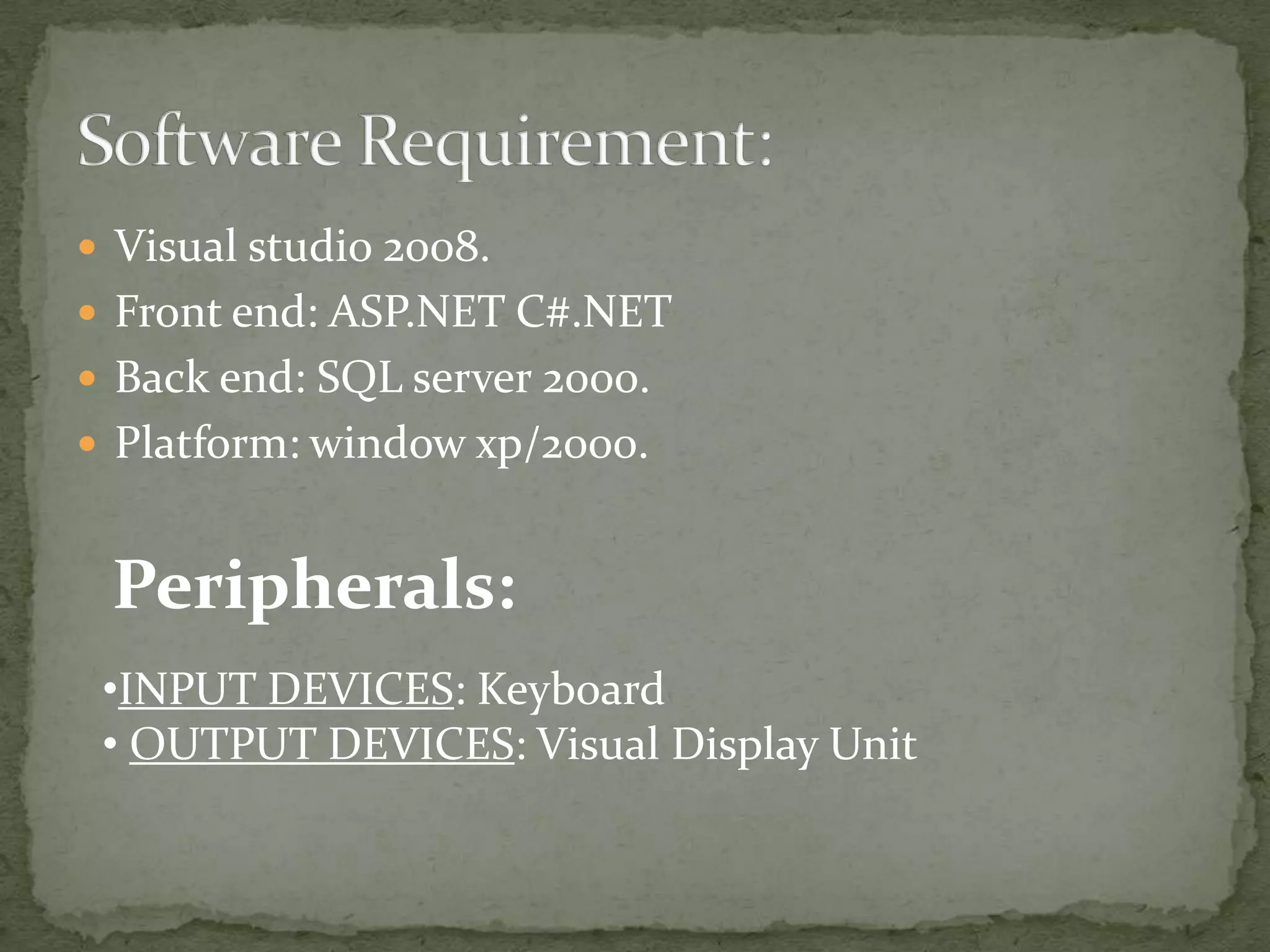  Visual studio 2008.
 Front end: ASP.NET C#.NET
 Back end: SQL server 2000.
 Platform: window xp/2000.

Peripherals:
•INPUT DEVICES: Keyboard
• OUTPUT DEVICES: Visual Display Unit

 