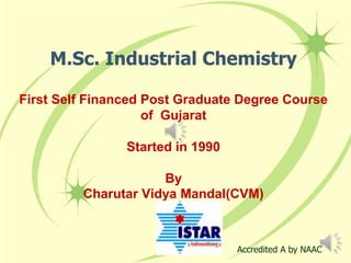 M.Sc. Industrial Chemistry
First Self Financed Post Graduate Degree Course
of Gujarat
Started in 1990
By
Charutar Vidya Mandal(CVM)
Accredited A by NAAC
 