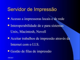 Servidor de Impressão Acesso a impressoras locais e de rede Interoperabilidade de e para sistemas Unix, Macintosh, Novell Aceitar trabalhos de impressão através da Internet com o I.I.S. Gestão de filas de impressão 
